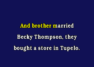 And brother married

Becky Thompson. they

bought a store in Tupelo.