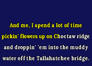 And me. I spend a lot of time
pickin' flowers up on Choctaw ridge
and droppin' 'em into the muddy

water off the Tallahatchee bridge.