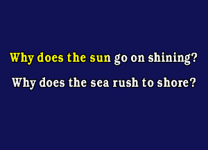 Why does the Sun go on shining?

Why does the sea rush to shore?