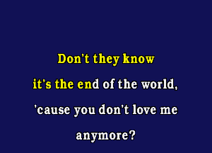 Don't they know

it's the end of the world.

'cause you donk love me

anymore?