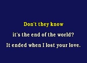 Dom they know

it's the end of the world?

It ended when I lost your love.