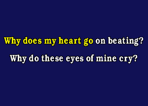 Why does my heart go on beating?

Why do these eyes of mine cry?