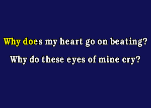 Why does my heart go on beating?

Why do these eyes of mine cry?