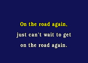 0n the road again.

just can't wait to get

on the road again.