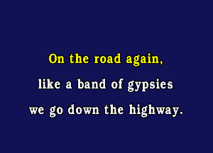 0n the road again.

like a band of gypsies

we go down the highway.