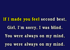 If I made you feel second best.
Girl. I'm sorry. I was blind.
You were always on my mind.

you were always on my mind.