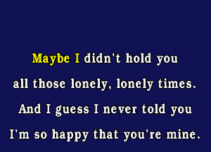 Maybe I didn't hold you
all those lonely. lonely times.
And I guess I never told you

I'm so happy that you're mine.