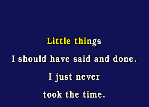 Little things

I should have said and done.
I just never

took the time.