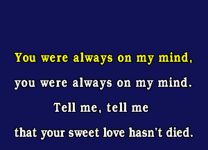 You were always on my mind.
you were always on my mind.
Tell me. tell me

that your sweet love hasn't died.