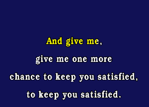And give me.

give me one more
chance to keep you satisfied.

to keep y0u satisfied.