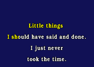 Little things

I should have said and done.
I just never

took the time.