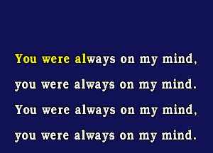 You were always on my mind.
you were always on my mind.
You were always on my mind.

you were always on my mind.