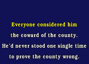 Everyone considered him
the coward of the county.
He'd never stood one single time

to prove the county wrong.