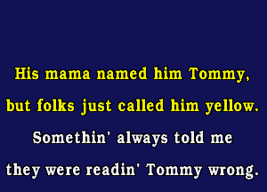 His mama named him Tommy.
but folks just called him yellow.
Somethin' always told me

they were readin' Tommy wrong.