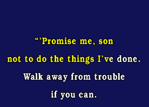 (J.

Promise me. son

not to do the things I've done.

Walk away from trouble

if you can.