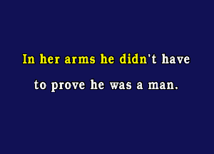 In her arms he didn't have

to prove he was a man.