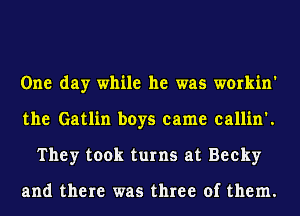 One day while he was workin'
the Gatlin boys came callin'.
They took turns at Becky

and there was three of them.