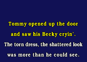 Tommy opened up the door
and saw his Becky eryin'.
The torn dress. the shattered look

was more than he could see.