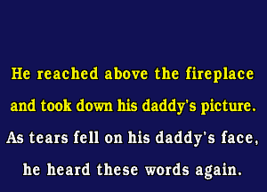 He reached above the fireplace
and took down his daddy's picture.
As tears fell on his daddy's face.

he heard these words again.