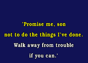 'Promise me. son

not to do the things I've done.

Walk away from trouble

if you can.'