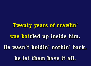 Twenty years of crawlin'
was bottled up inside him.
He wasn't holdin' nothin' back.

he let them have it all.
