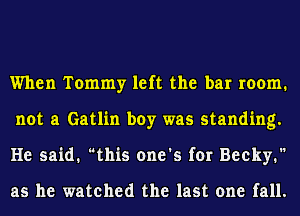 When Tommy left the bar room.
not a Gatlin boy was standing.
He said. this one's for Becky.

as he watched the last one fall.