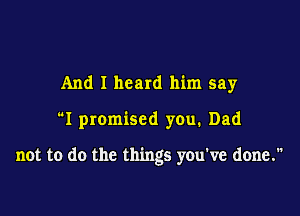 And I heard him say

I promised you. Dad

not to do the things you've done.