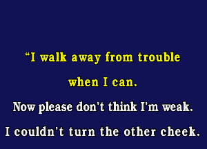 I walk away from trouble
when I can.
Now please don't think I'm weak.

I couldn't turn the other cheek.