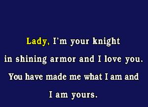 Lady1 I'm your knight
in shining armor and I love you.
You have made me what I am and

I am yours.