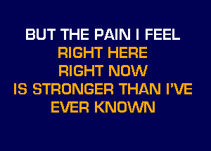 BUT THE PAIN I FEEL
RIGHT HERE
RIGHT NOW

IS STRONGER THAN I'VE
EVER KNOWN