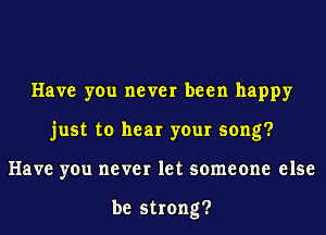 Have you never been happy
just to hear your song?
Have you never let someone else

be strong?