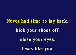 Never had time to lay back.
kick your shoes off.

close your eyes.

I was like you.