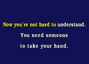 Now you're not hard to understand.

You need someone

to take your hand.