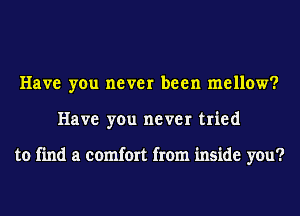 Have you never been mellow?
Have you never tried

to find a comfort from inside you?