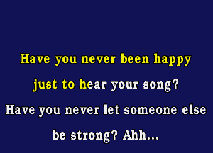 Have you never been happy
just to hear your song?
Have you never let someone else

be strong? A1111...