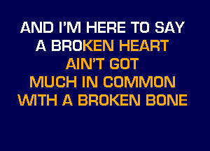 AND I'M HERE TO SAY
A BROKEN HEART
AIN'T GOT
MUCH IN COMMON
WITH A BROKEN BONE