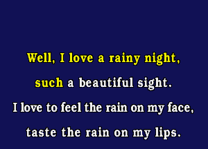 Well. I love a rainy night.
such a beautiful sight.
I love to feel the rain on my face.

taste the rain on my lips.