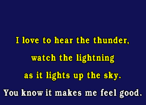 I love to hear the thunder.
watch the lightning
as it lights up the sky.

You know it makes me feel good.