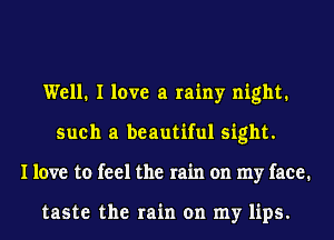 Well. I love a rainy night.
such a beautiful sight.
I love to feel the rain on my face.

taste the rain on my lips.