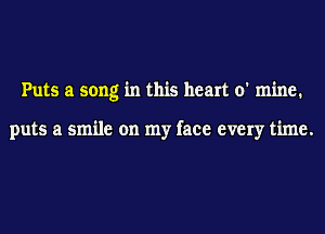 Puts a song in this heart 0' mine.

puts a smile on my face every time.