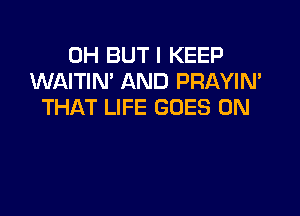 0H BUT I KEEP
WAITIN' AND PRAYIN
THAT LIFE GOES ON