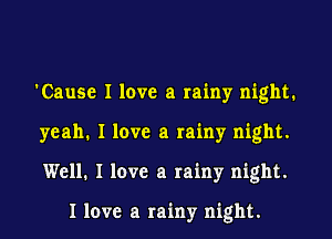 'Cause I love a rainy night.

yeah. I love a rainy night.

Well. I love a rainy night.

I love a rainy night.