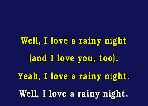 Well. I love a rainy night

(and I love you. too).

Yeah. I love a rainy night.

Well. I love a rainy night.