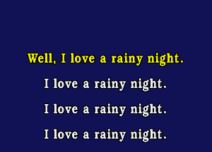 Well. I love a rainy night.

I love a rainy night.

I love a rainy night.

I love a rainy night.