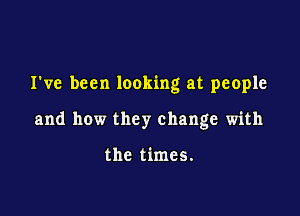 I've been looking at people

and how they change with

the times.