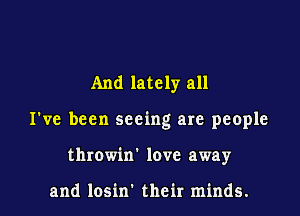 And lately all

I've been seeing are people

throwin' love away

and losin' their minds.