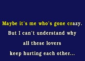 Maybe it's me who's gone crazy.

But I can't understand why
all these lovers

keep hurting each other...