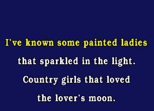 I've known some painted ladies
that sparkled in the light.
Country girls that loved

the lover's moon.