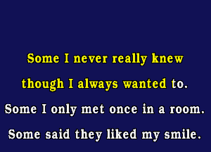 Some I never really knew
though I always wanted to.
Some I only met once in a room.

Some said they liked my smile.