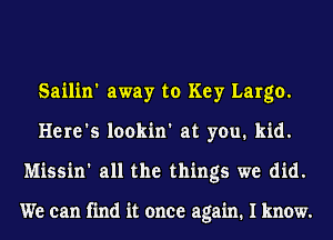 Sailin' away to Key Largo.
Here's lookin' at you. kid.
Missin' all the things we did.

We can find it once again. I know.